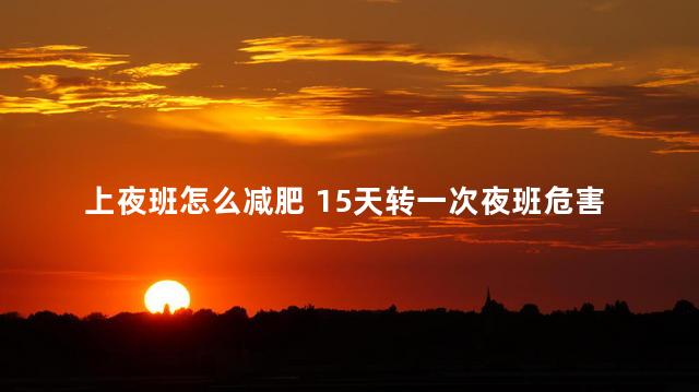 上夜班怎么减肥 15天转一次夜班危害大吗